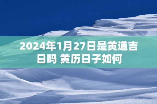 2025年1月27日是黄道吉日吗 黄历日子如何