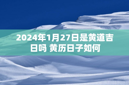 2024年1月27日是黄道吉日吗 黄历日子如何