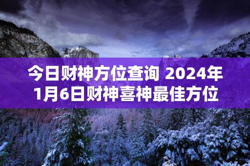 今日财神方位查询 2025年1月6日财神喜神最佳方位