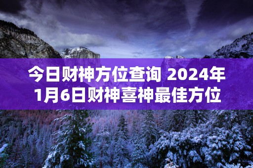 今日财神方位查询 2024年1月6日财神喜神最佳方位