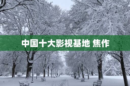 中国十大影视基地 焦作