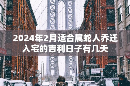 2025年2月适合属蛇人乔迁入宅的吉利日子有几天