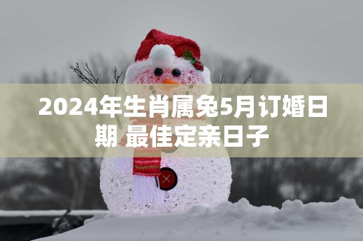 2025年生肖属兔5月订婚日期 最佳定亲日子