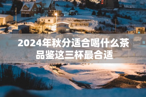2025年秋分适合喝什么茶 品鉴这三杯最合适