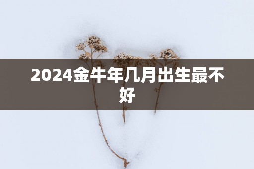 2025金蛇年几月出生最不好