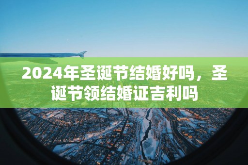 2025年圣诞节结婚好吗，圣诞节领结婚证吉利吗