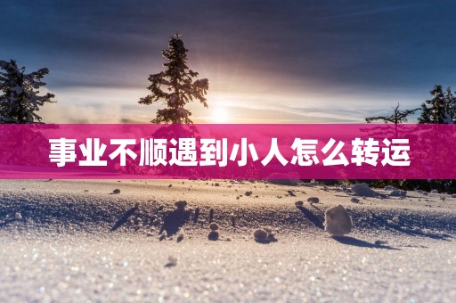 事业不顺遇到小人怎么转运