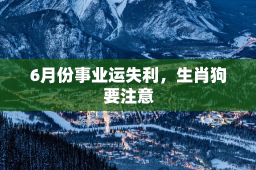 6月份事业运失利，生肖狗要注意