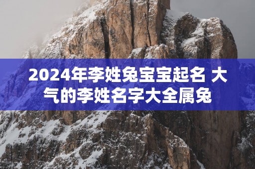 2025年李姓兔宝宝起名 大气的李姓名字大全属兔