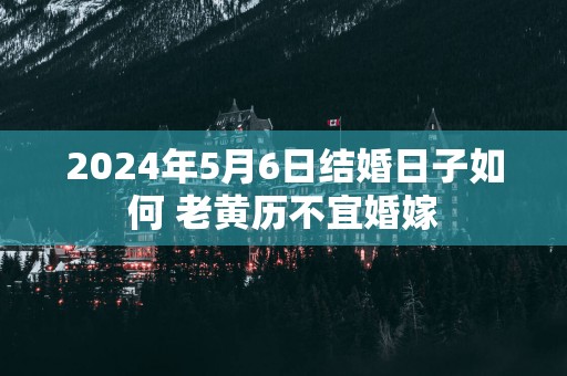 2025年5月6日结婚日子如何 老黄历不宜婚嫁