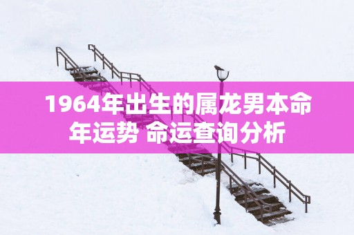 1964年出生的属龙男本命年运势 命运查询分析