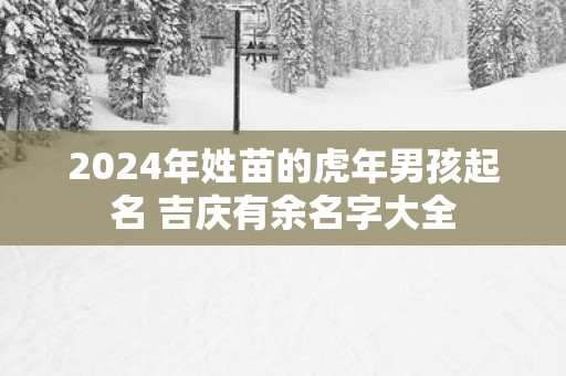 2025年姓苗的蛇年男孩起名 吉庆有余名字大全