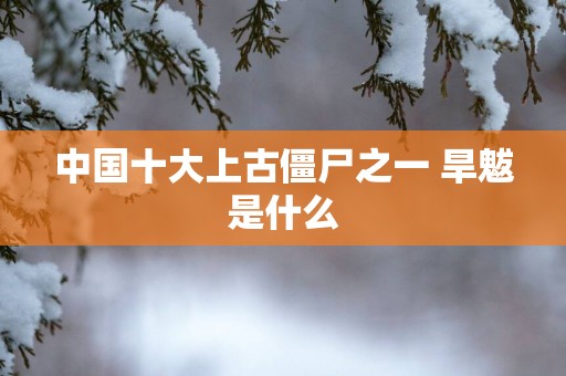 中国十大上古僵尸之一 旱魃是什么