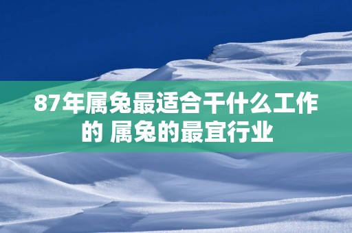 87年属兔最适合干什么工作的 属兔的最宜行业
