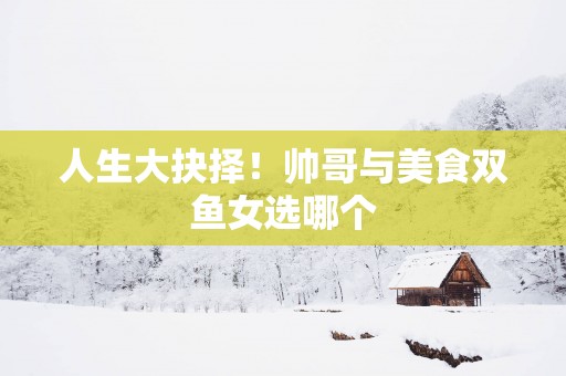 人生大抉择！帅哥与美食双鱼女选哪个