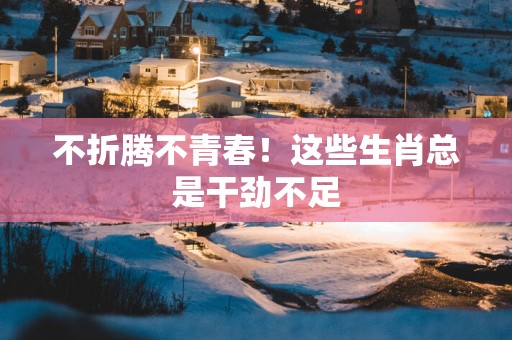 不折腾不青春！这些生肖总是干劲不足