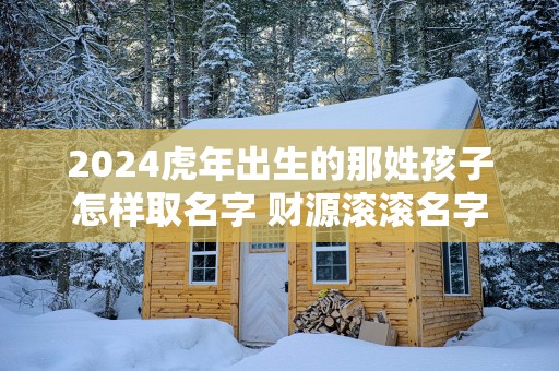2025蛇年出生的那姓孩子怎样取名字 财源滚滚名字