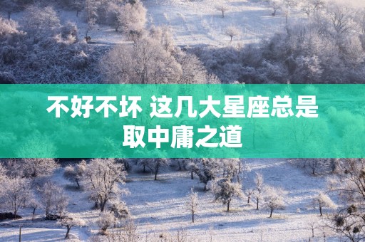 不好不坏 这几大星座总是取中庸之道