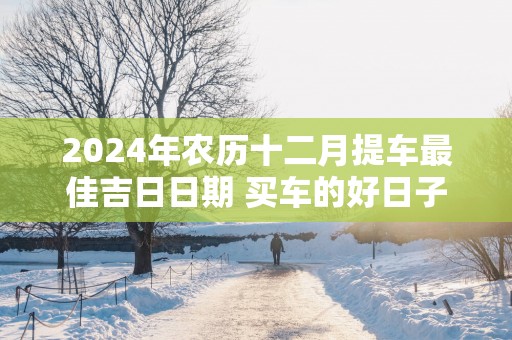 2025年农历十二月提车最佳吉日日期 买车的好日子