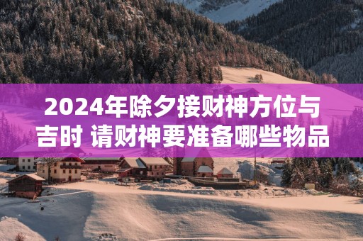 2025年除夕接财神方位与吉时 请财神要准备哪些物品