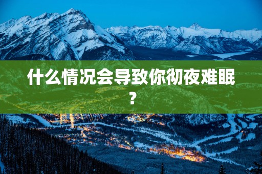 什么情况会导致你彻夜难眠？