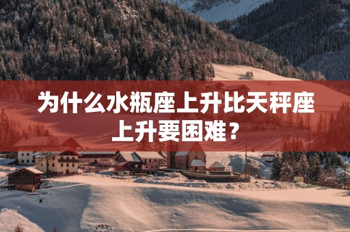 为什么水瓶座上升比天秤座上升要困难？