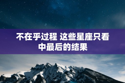 不在乎过程 这些星座只看中最后的结果
