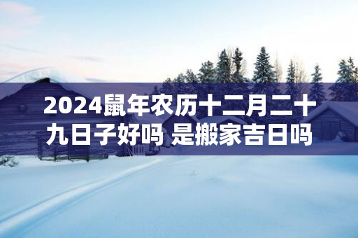 2025蛇年农历十二月二十九日子好吗 是搬家吉日吗