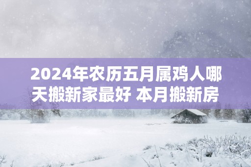 2025年农历五月属鸡人哪天搬新家最好 本月搬新房吉日推荐