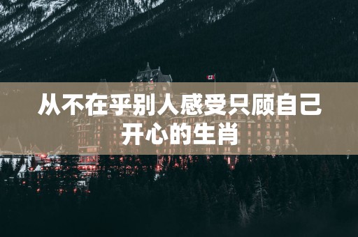 从不在乎别人感受只顾自己开心的生肖