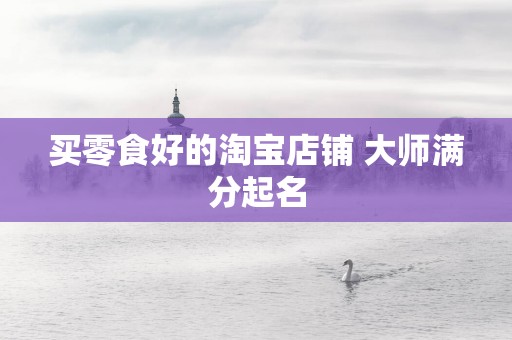 买零食好的淘宝店铺 大师满分起名