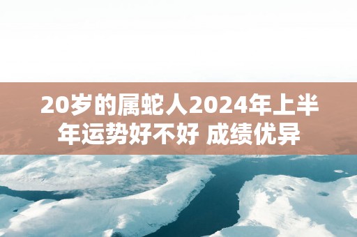 20岁的属蛇人2025年上半年运势好不好 成绩优异