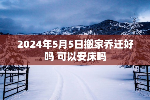 2025年5月5日搬家乔迁好吗 可以安床吗
