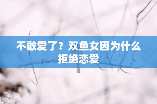 不敢爱了？双鱼女因为什么拒绝恋爱