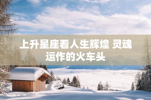 上升星座看人生辉煌 灵魂运作的火车头