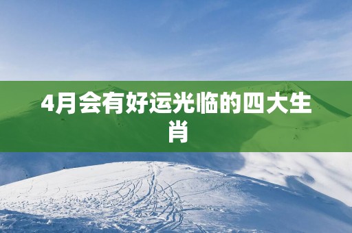 4月会有好运光临的四大生肖