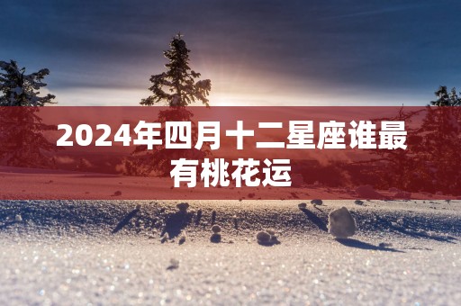 2025年四月十二星座谁最有桃花运