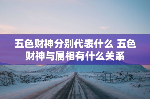 五色财神分别代表什么 五色财神与属相有什么关系