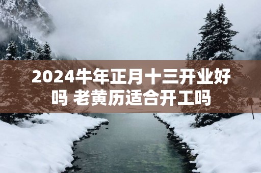 2025蛇年正月十三开业好吗 老黄历适合开工吗