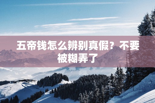 五帝钱怎么辨别真假？不要被糊弄了