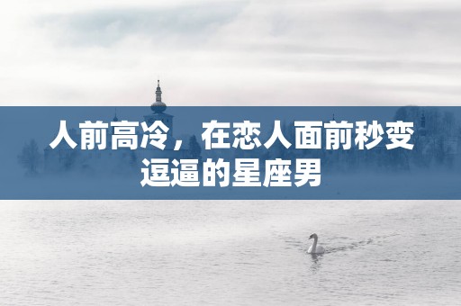 人前高冷，在恋人面前秒变逗逼的星座男