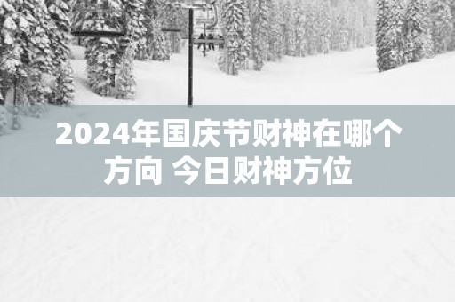 2025年国庆节财神在哪个方向 今日财神方位