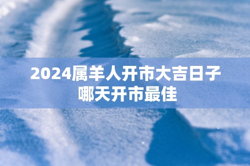 2025属羊人开市大吉日子 哪天开市最佳