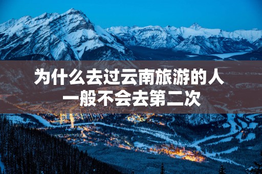 为什么去过云南旅游的人 一般不会去第二次