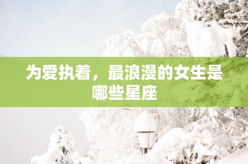 为爱执着，最浪漫的女生是哪些星座