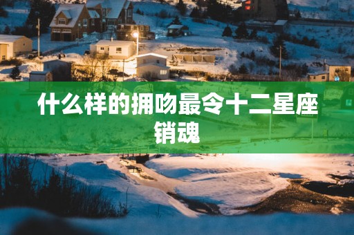 什么样的拥吻最令十二星座销魂