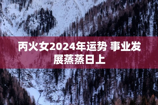 丙火女2025年运势 事业发展蒸蒸日上