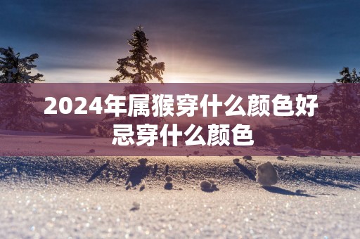 2025年属猴穿什么颜色好 忌穿什么颜色