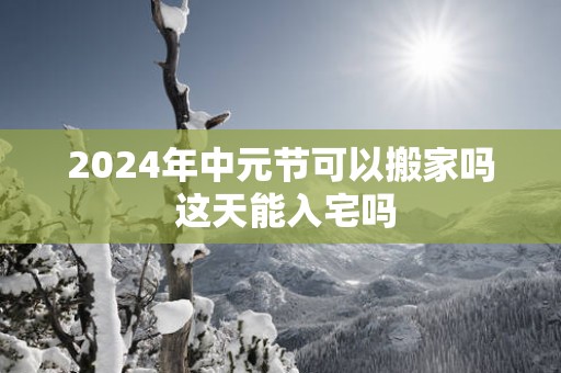 2025年中元节可以搬家吗 这天能入宅吗