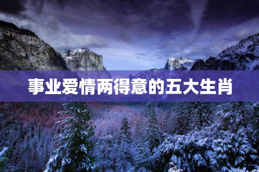 事业爱情两得意的五大生肖
